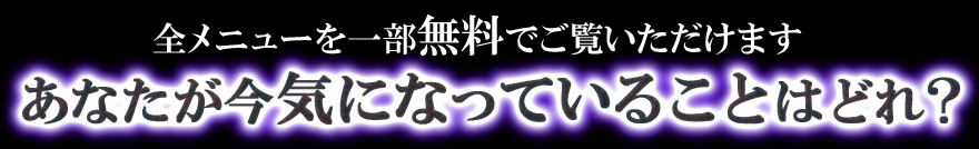全メニューを一部無料でご覧いただけます　あなたが今気になっていることはどれ？