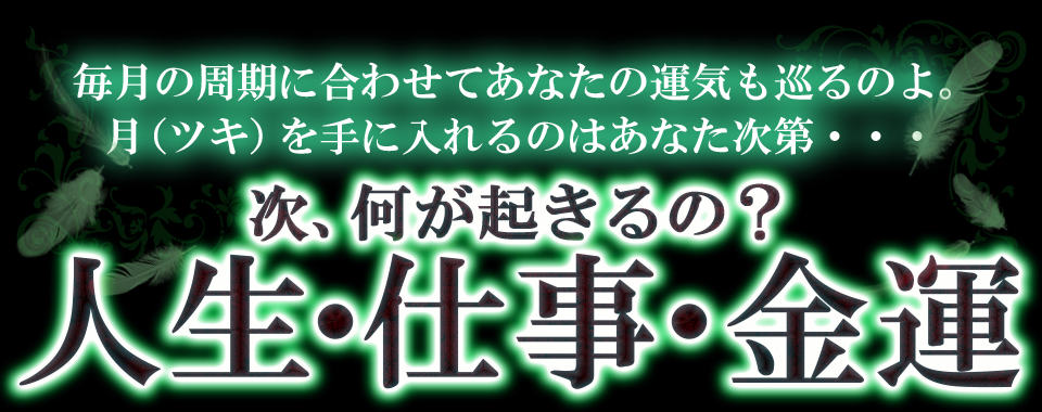 毎月の周期に合わせてあなたの運気も巡るのよ。月(ツキ)を手に入れるのはあなた次第・・・　次、何が起きるの？人生・仕事・金運